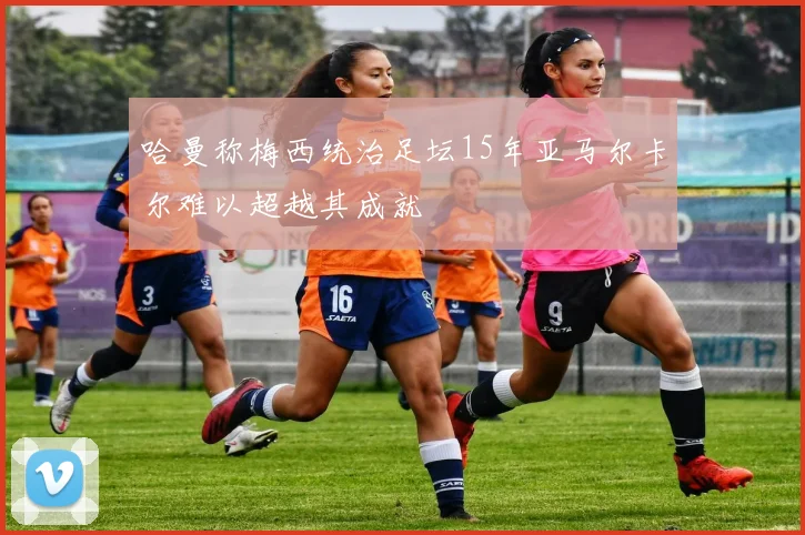 哈曼称梅西统治足坛15年亚马尔卡尔难以超越其成就