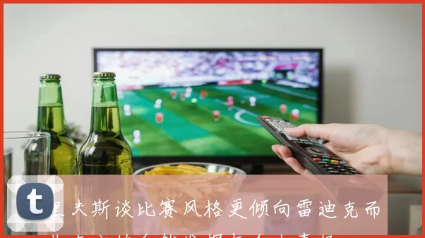里夫斯谈比赛风格更倾向雷迪克而非克六的自然发挥与个人喜好