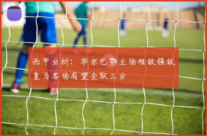 西甲分析：毕尔巴鄂主场难敌强敌皇马客场有望全取三分