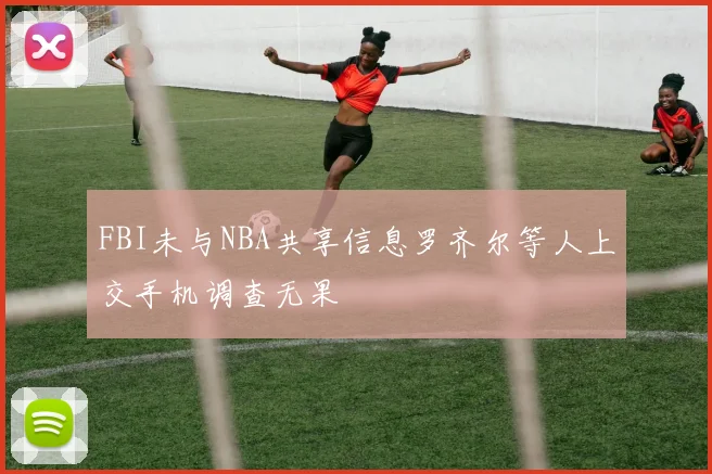 FBI未与NBA共享信息罗齐尔等人上交手机调查无果