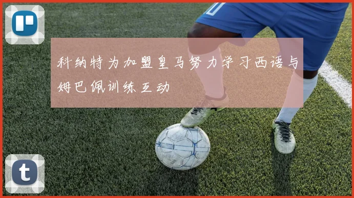 科纳特为加盟皇马努力学习西语与姆巴佩训练互动