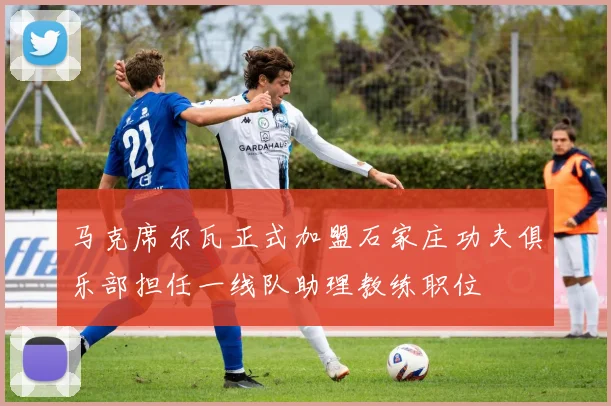 马克席尔瓦正式加盟石家庄功夫俱乐部担任一线队助理教练职位
