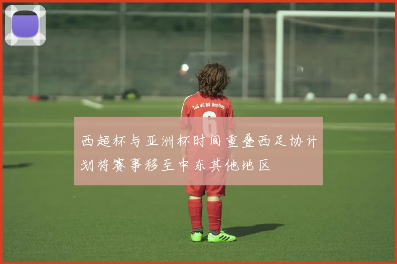 西超杯与亚洲杯时间重叠西足协计划将赛事移至中东其他地区