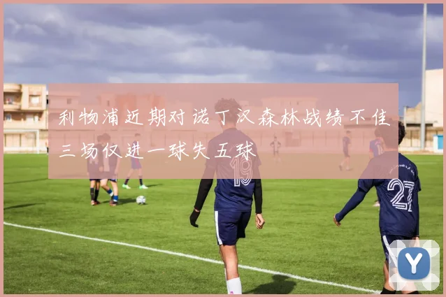 利物浦近期对诺丁汉森林战绩不佳三场仅进一球失五球