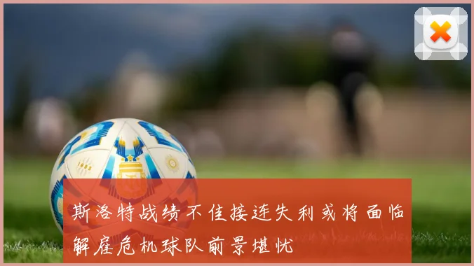 斯洛特战绩不佳接连失利或将面临解雇危机球队前景堪忧