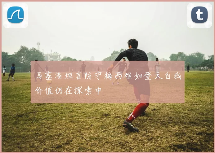 马塞洛坦言防守梅西难如登天自我价值仍在探索中