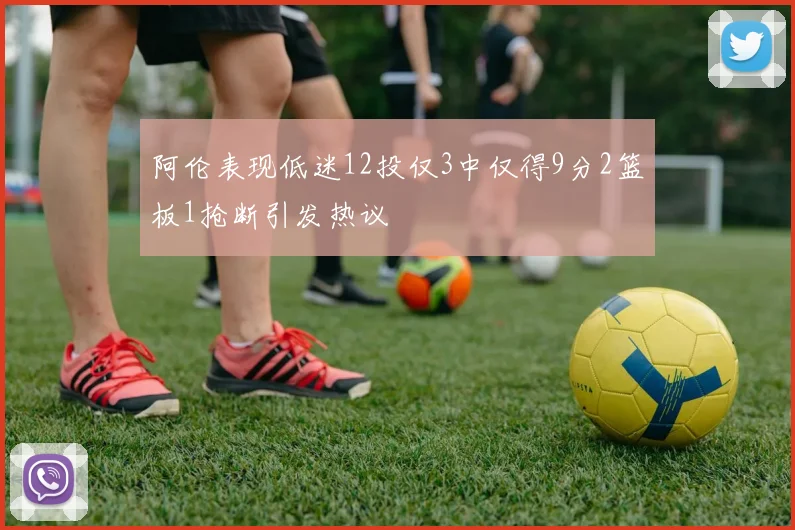 阿伦表现低迷12投仅3中仅得9分2篮板1抢断引发热议