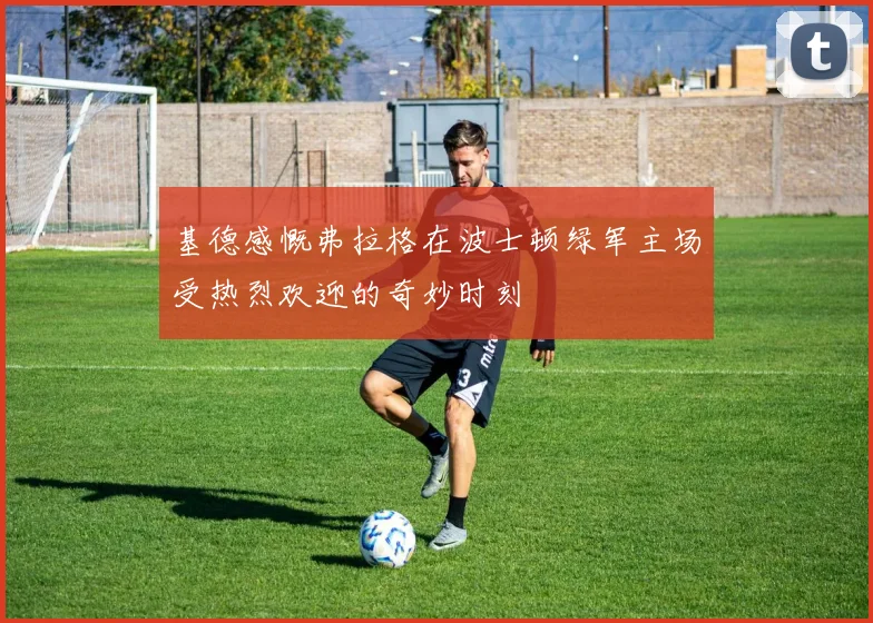 基德感慨弗拉格在波士顿绿军主场受热烈欢迎的奇妙时刻