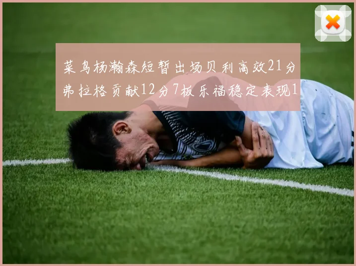 菜鸟杨瀚森短暂出场贝利高效21分弗拉格贡献12分7板乐福稳定表现13投13分