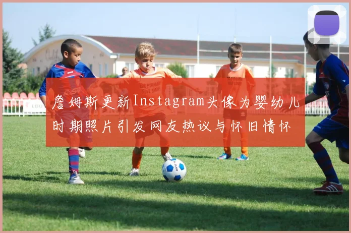 詹姆斯更新Instagram头像为婴幼儿时期照片引发网友热议与怀旧情怀