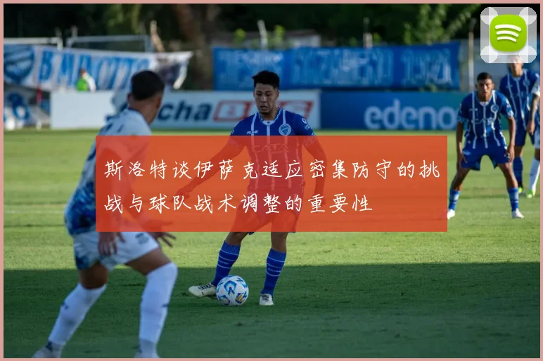 斯洛特谈伊萨克适应密集防守的挑战与球队战术调整的重要性