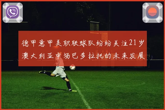德甲意甲美职联球队纷纷关注21岁澳大利亚中场巴多拉托的未来发展