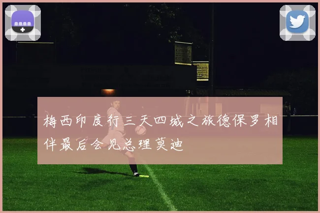 梅西印度行三天四城之旅德保罗相伴最后会见总理莫迪