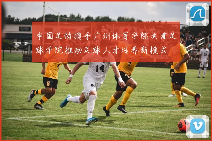 中国足协携手广州体育学院共建足球学院推动足球人才培养新模式