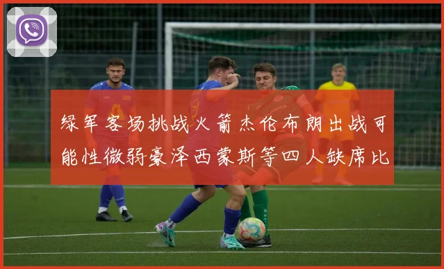 绿军客场挑战火箭杰伦布朗出战可能性微弱豪泽西蒙斯等四人缺席比赛