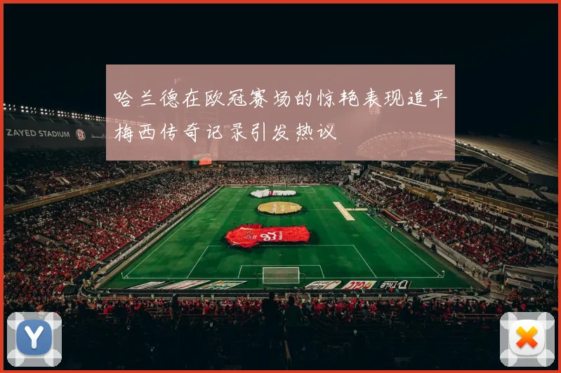 哈兰德在欧冠赛场的惊艳表现追平梅西传奇记录引发热议