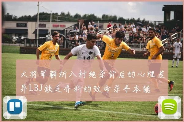 大将军解析八村绝杀背后的心理差异LBJ缺乏乔科的致命杀手本能