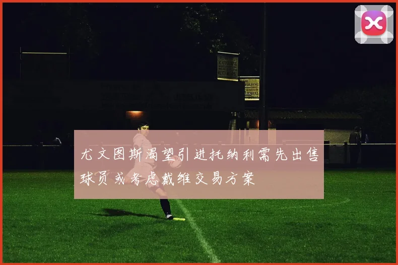 尤文图斯渴望引进托纳利需先出售球员或考虑戴维交易方案