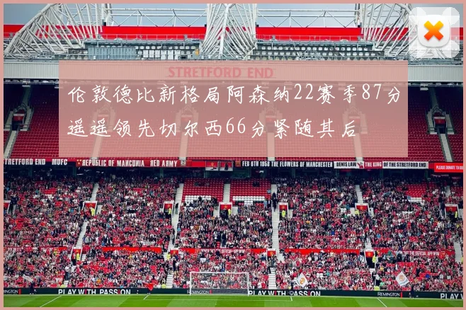 伦敦德比新格局阿森纳22赛季87分遥遥领先切尔西66分紧随其后
