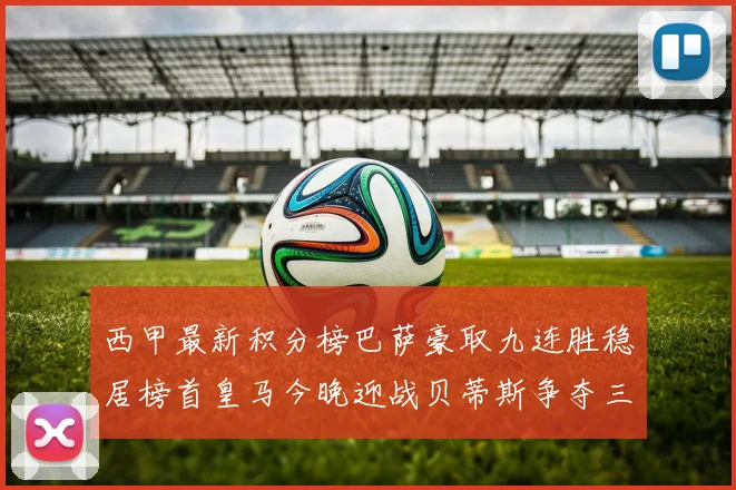 西甲最新积分榜巴萨豪取九连胜稳居榜首皇马今晚迎战贝蒂斯争夺三分