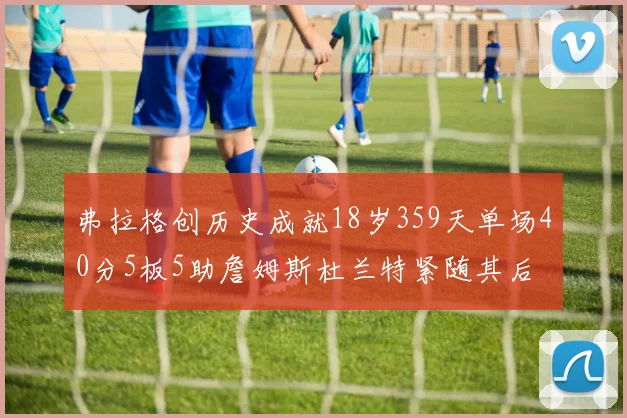 弗拉格创历史成就18岁359天单场40分5板5助詹姆斯杜兰特紧随其后