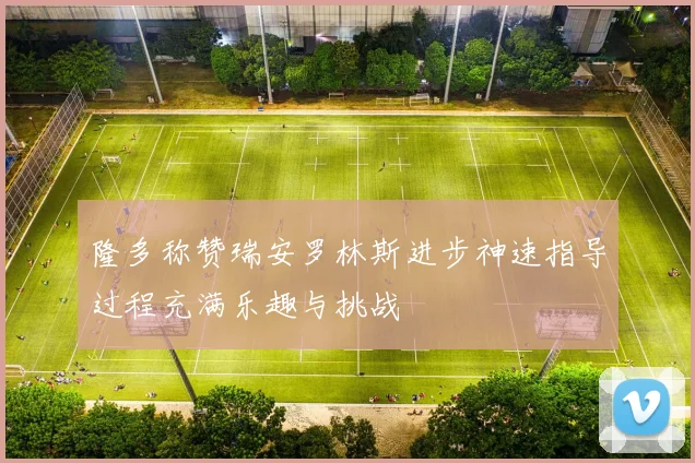 隆多称赞瑞安罗林斯进步神速指导过程充满乐趣与挑战