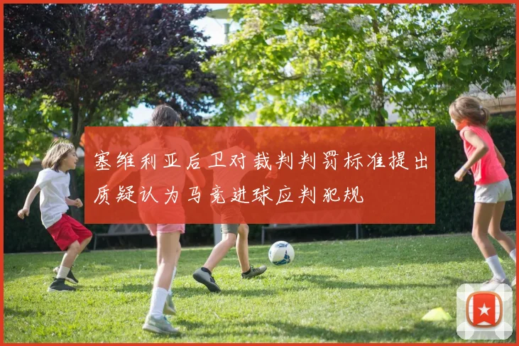 塞维利亚后卫对裁判判罚标准提出质疑认为马竞进球应判犯规
