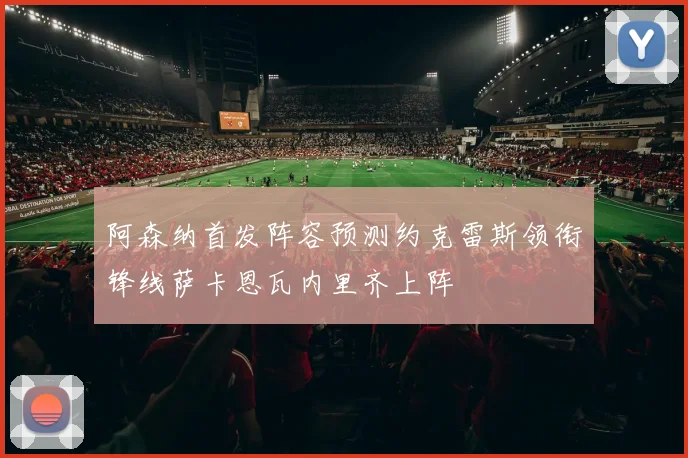 阿森纳首发阵容预测约克雷斯领衔锋线萨卡恩瓦内里齐上阵