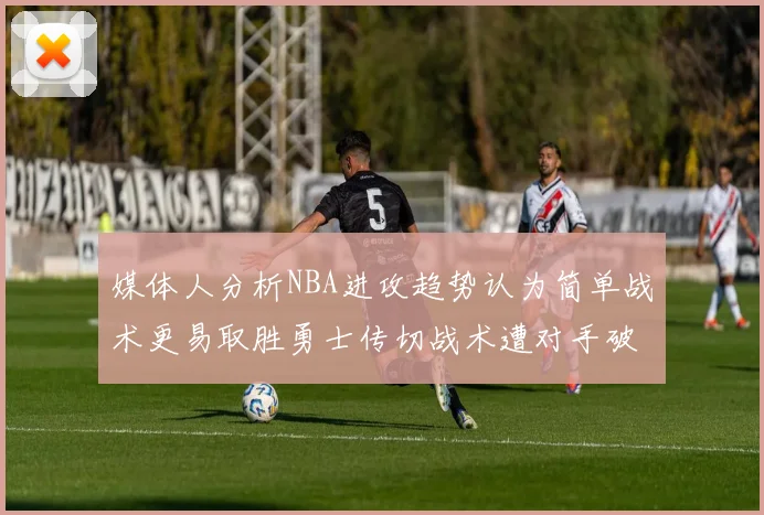 媒体人分析NBA进攻趋势认为简单战术更易取胜勇士传切战术遭对手破解