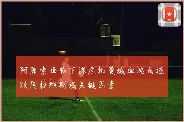 阿隆索面临下课危机曼城血洗或连败阿拉维斯成关键因素