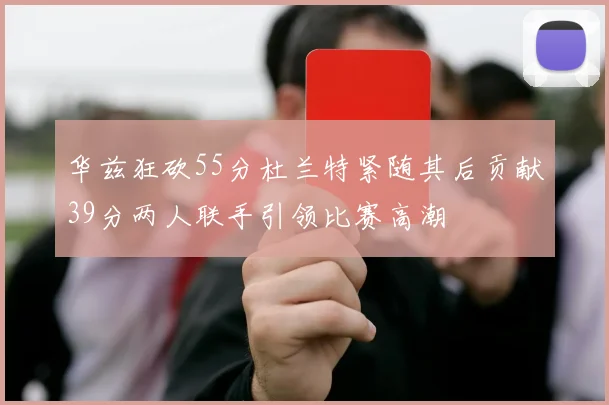 华兹狂砍55分杜兰特紧随其后贡献39分两人联手引领比赛高潮