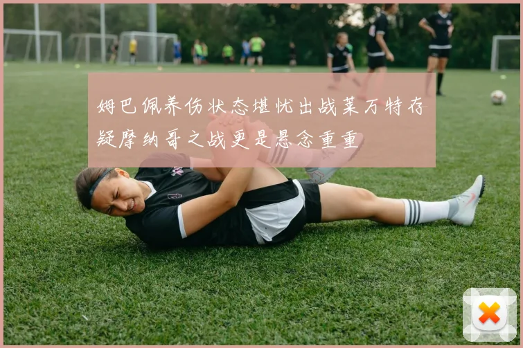 姆巴佩养伤状态堪忧出战莱万特存疑摩纳哥之战更是悬念重重