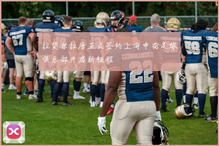 拉斐尔拉唐正式签约上海申花足球俱乐部开启新征程
