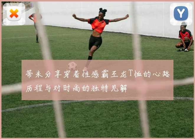 蒂米分享穿着性感霸王龙T恤的心路历程与对时尚的独特见解