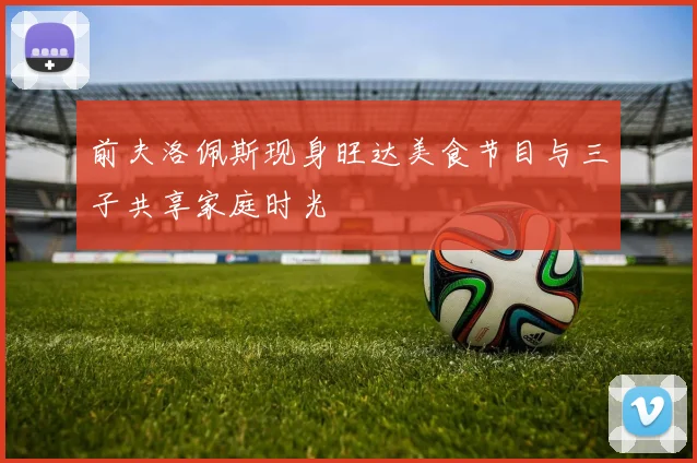 前夫洛佩斯现身旺达美食节目与三子共享家庭时光