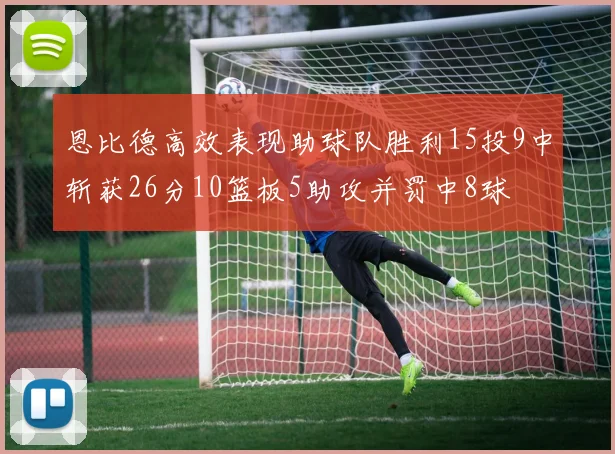 恩比德高效表现助球队胜利15投9中斩获26分10篮板5助攻并罚中8球