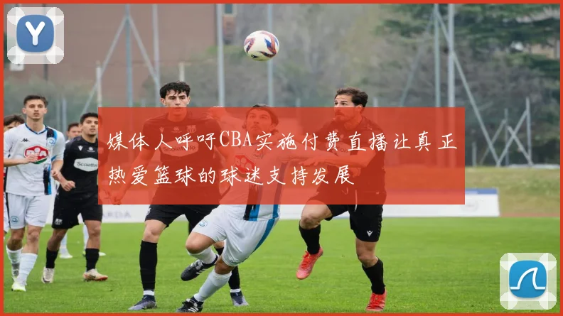 媒体人呼吁CBA实施付费直播让真正热爱篮球的球迷支持发展