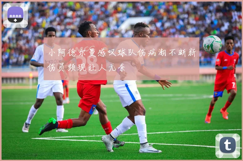 小阿德尔曼感叹球队伤病潮不断新伤员频现让人无奈