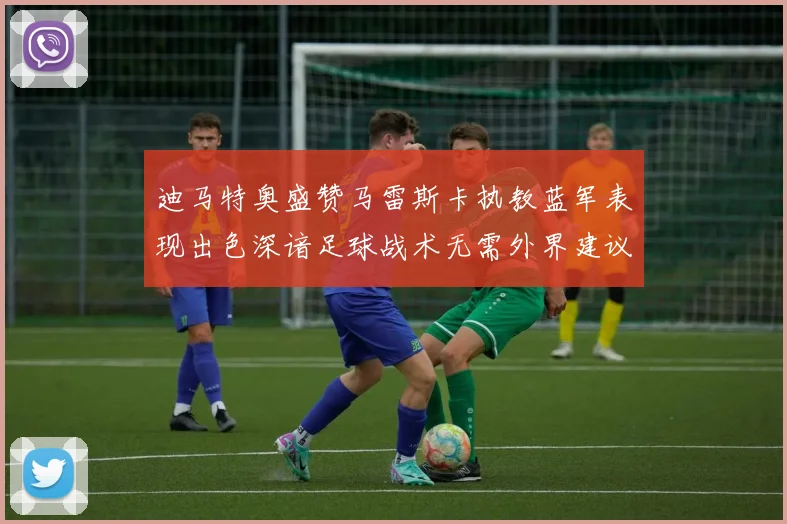 迪马特奥盛赞马雷斯卡执教蓝军表现出色深谙足球战术无需外界建议