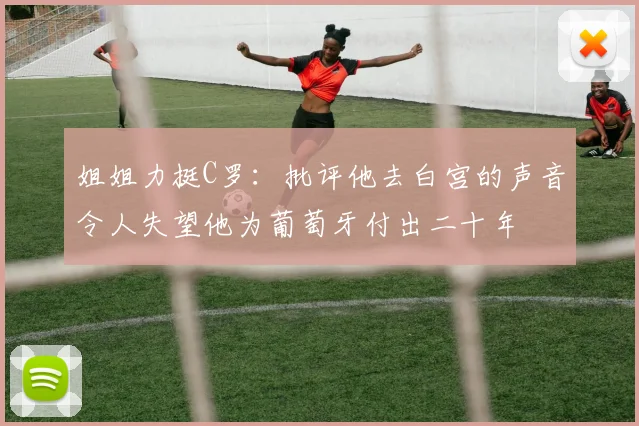 姐姐力挺C罗：批评他去白宫的声音令人失望他为葡萄牙付出二十年