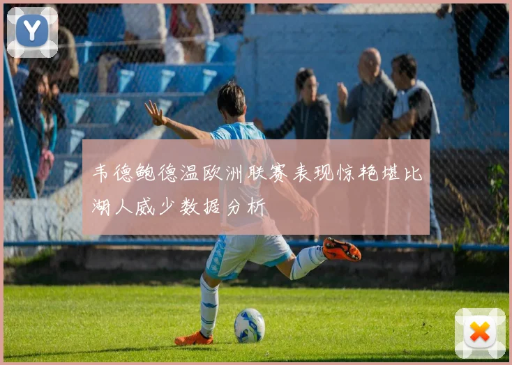 韦德鲍德温欧洲联赛表现惊艳堪比湖人威少数据分析