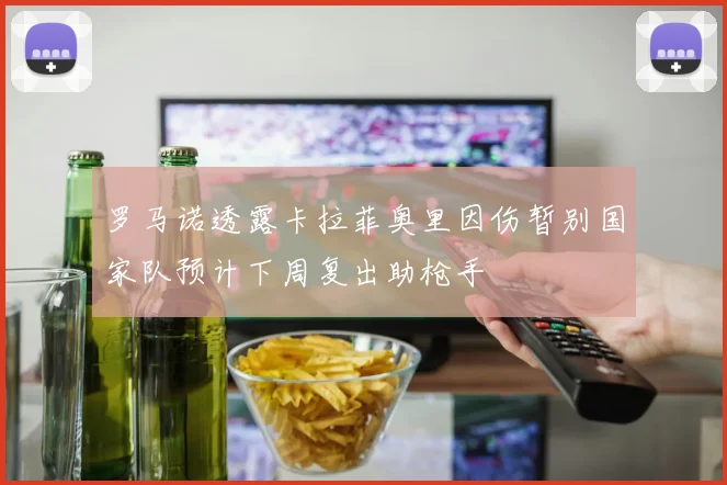 罗马诺透露卡拉菲奥里因伤暂别国家队预计下周复出助枪手