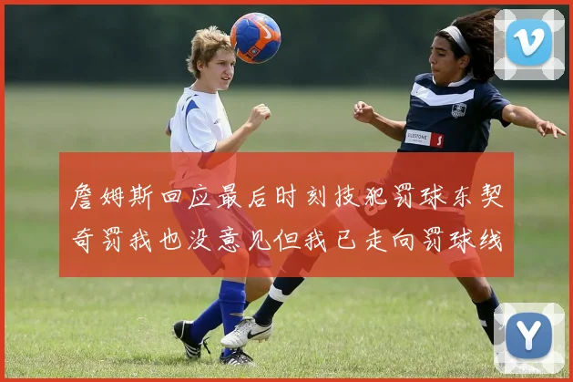 詹姆斯回应最后时刻技犯罚球东契奇罚我也没意见但我已走向罚球线