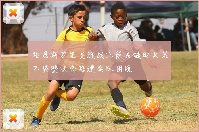 路易斯恩里克迎战比萨关键时刻若不调整状态恐遭离队困境