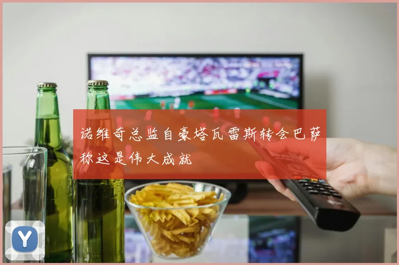 诺维奇总监自豪塔瓦雷斯转会巴萨称这是伟大成就