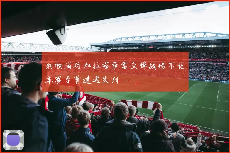 利物浦对加拉塔萨雷交锋战绩不佳本赛季曾遭遇失利