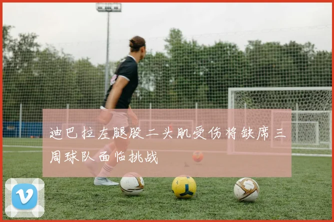 迪巴拉左腿股二头肌受伤将缺席三周球队面临挑战