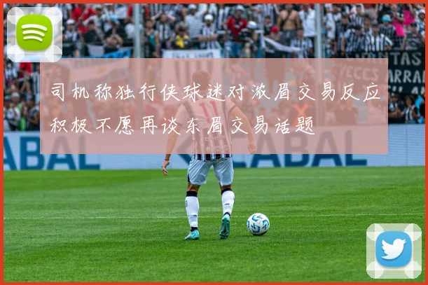 司机称独行侠球迷对浓眉交易反应积极不愿再谈东眉交易话题