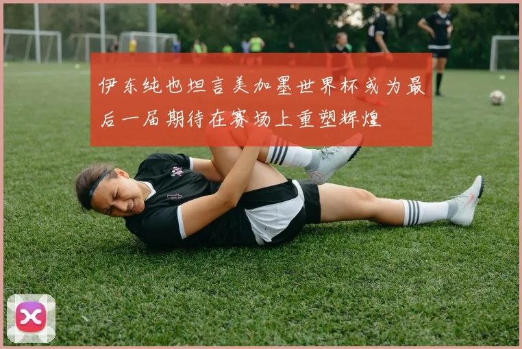 伊东纯也坦言美加墨世界杯或为最后一届期待在赛场上重塑辉煌