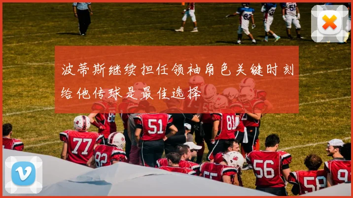 波蒂斯继续担任领袖角色关键时刻给他传球是最佳选择